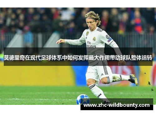 莫德里奇在现代足球体系中如何发挥最大作用带动球队整体运转