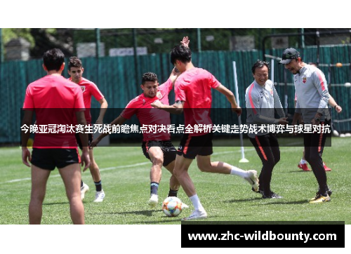 今晚亚冠淘汰赛生死战前瞻焦点对决看点全解析关键走势战术博弈与球星对抗
