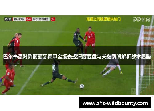 巴尔韦德对阵葡萄牙德甲全场表现深度复盘与关键瞬间解析战术思路