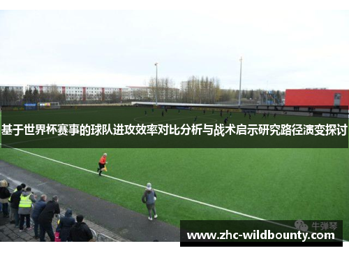 基于世界杯赛事的球队进攻效率对比分析与战术启示研究路径演变探讨