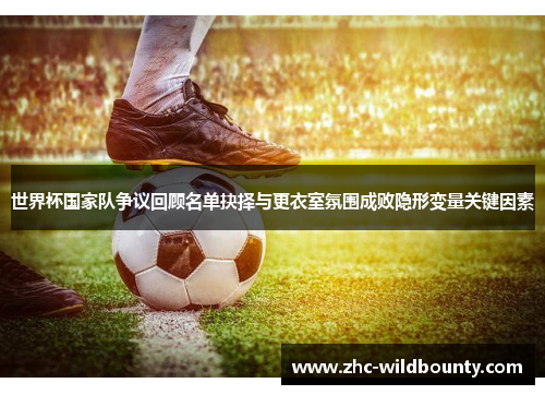 世界杯国家队争议回顾名单抉择与更衣室氛围成败隐形变量关键因素