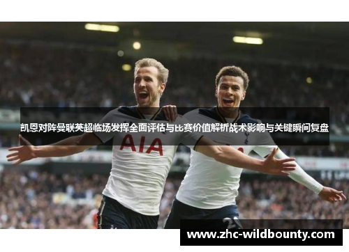 凯恩对阵曼联英超临场发挥全面评估与比赛价值解析战术影响与关键瞬间复盘