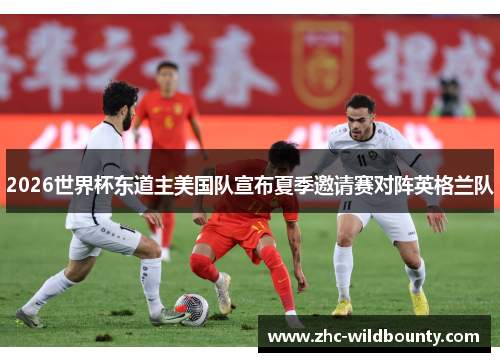 2026世界杯东道主美国队宣布夏季邀请赛对阵英格兰队
