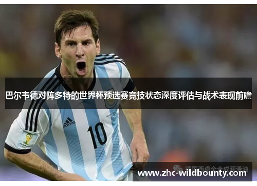 巴尔韦德对阵多特的世界杯预选赛竞技状态深度评估与战术表现前瞻 巴尔韦德对阵多特的世界杯预选赛竞技状态深度评估与战术表现前瞻