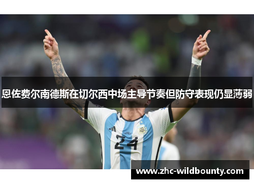 恩佐费尔南德斯在切尔西中场主导节奏但防守表现仍显薄弱 恩佐费尔南德斯在切尔西中场主导节奏但防守表现仍显薄弱