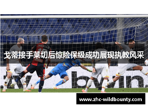 戈蒂接手莱切后惊险保级成功展现执教风采 戈蒂接手莱切后惊险保级成功展现执教风采