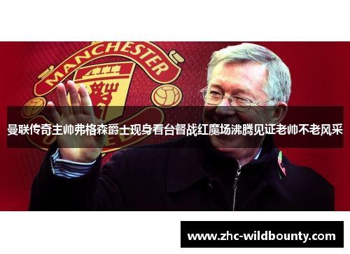 曼联传奇主帅弗格森爵士现身看台督战红魔场沸腾见证老帅不老风采 曼联传奇主帅弗格森爵士现身看台督战红魔场沸腾见证老帅不老风采