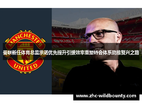 曼联新任体育总监承诺优先提升引援效率重塑转会体系助推复兴之路 曼联新任体育总监承诺优先提升引援效率重塑转会体系助推复兴之路