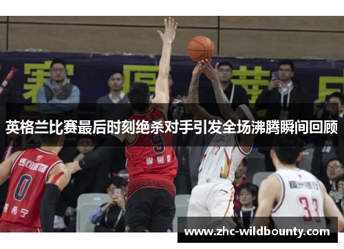 英格兰比赛最后时刻绝杀对手引发全场沸腾瞬间回顾 英格兰比赛最后时刻绝杀对手引发全场沸腾瞬间回顾