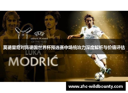 莫德里奇对阵德国世界杯预选赛中场统治力深度解析与价值评估 莫德里奇对阵德国世界杯预选赛中场统治力深度解析与价值评估