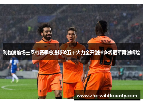 利物浦前场三叉戟赛季总进球破五十火力全开剑指多线冠军再创辉煌