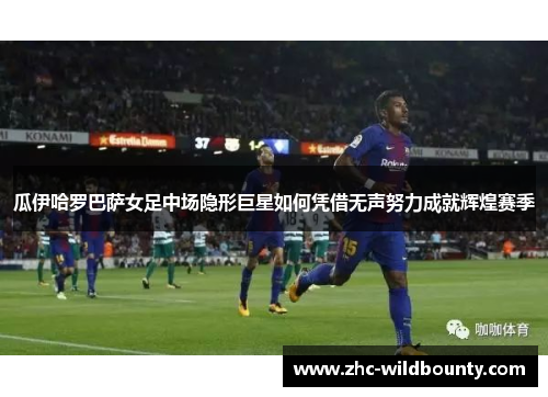 瓜伊哈罗巴萨女足中场隐形巨星如何凭借无声努力成就辉煌赛季 瓜伊哈罗巴萨女足中场隐形巨星如何凭借无声努力成就辉煌赛季