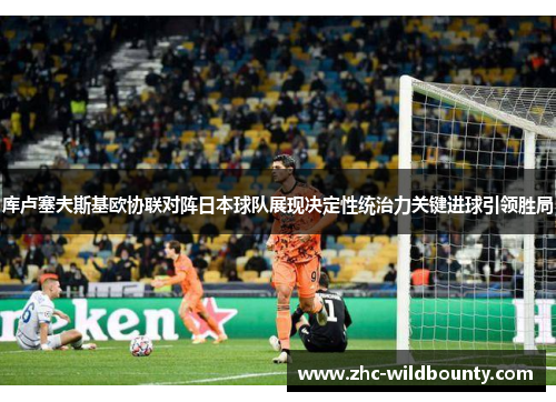 库卢塞夫斯基欧协联对阵日本球队展现决定性统治力关键进球引领胜局 库卢塞夫斯基欧协联对阵日本球队展现决定性统治力关键进球引领胜局